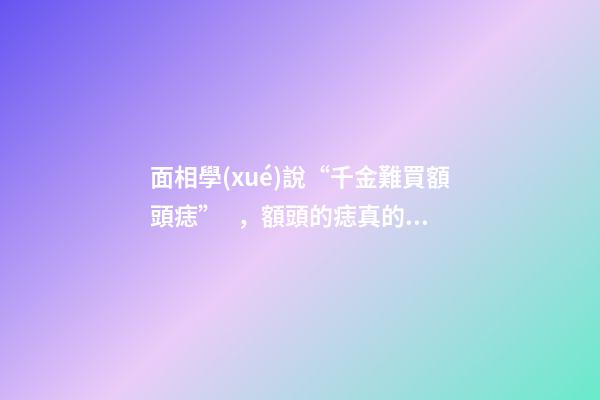 面相學(xué)說“千金難買額頭痣”，額頭的痣真的金貴